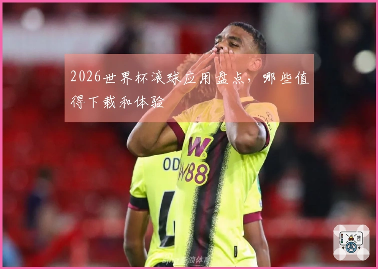 2026世界杯滚球应用盘点，哪些值得下载和体验