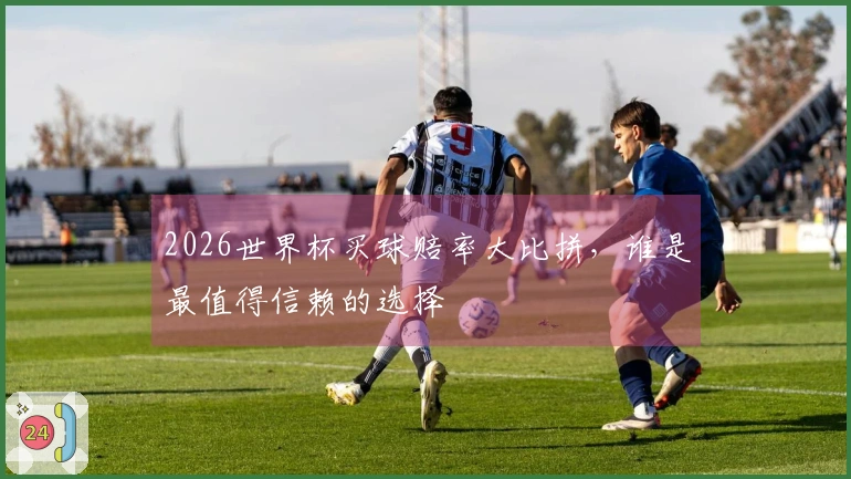 2026世界杯买球赔率大比拼，谁是最值得信赖的选择