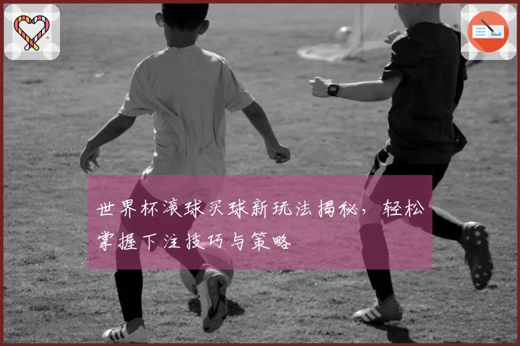 世界杯滚球买球新玩法揭秘，轻松掌握下注技巧与策略