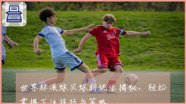 世界杯滚球买球新玩法揭秘，轻松掌握下注技巧与策略
