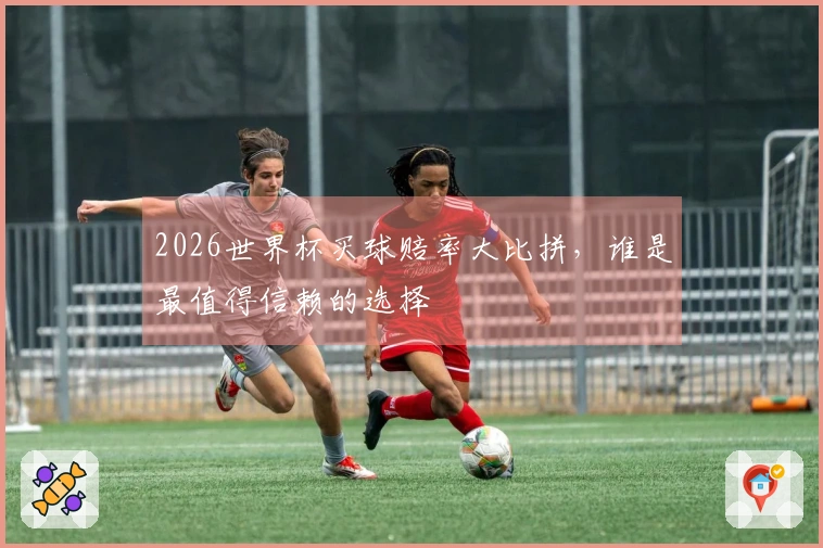 2026世界杯买球赔率大比拼，谁是最值得信赖的选择