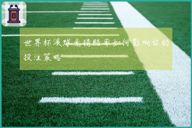 世界杯滚球竞猜赔率如何影响你的投注策略