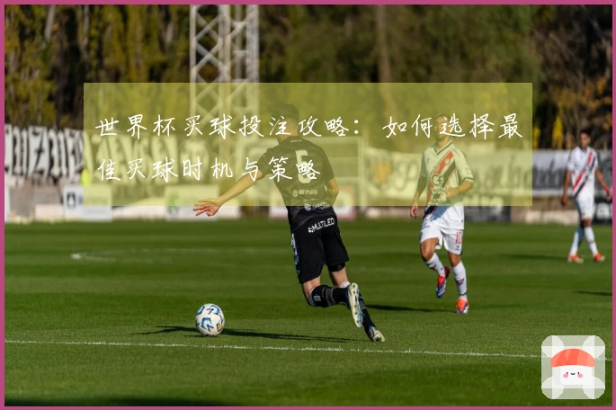 世界杯买球投注攻略：如何选择最佳买球时机与策略